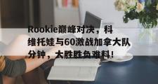 雷竞技-Rookie巅峰对决，科维托娃与60激战加拿大队分钟，大胜胜负难料！的简单介绍